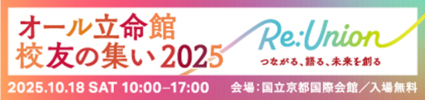 オール立命館交友の集い2025 Re:Union つながる、語る、未来を創る 2025.10.18 SAT 10:00-17:00 会場：国立京都国際会館/入場無料
